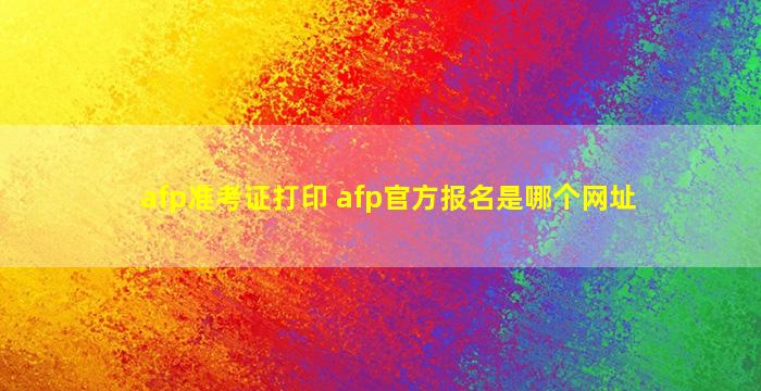 afp准考证打印 afp官方报名是哪个网址